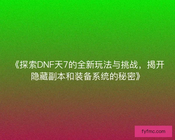 《探索DNF天7的全新玩法与挑战，揭开隐藏副本和装备系统的秘密》