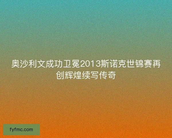 奥沙利文成功卫冕2013斯诺克世锦赛再创辉煌续写传奇