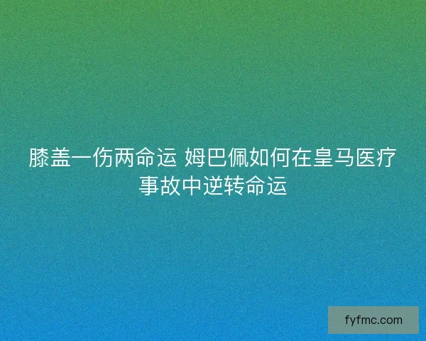 膝盖一伤两命运 姆巴佩如何在皇马医疗事故中逆转命运