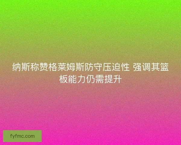 纳斯称赞格莱姆斯防守压迫性 强调其篮板能力仍需提升