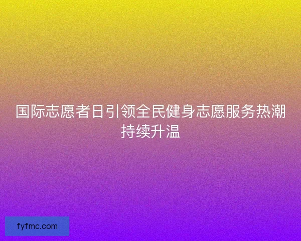 国际志愿者日引领全民健身志愿服务热潮持续升温