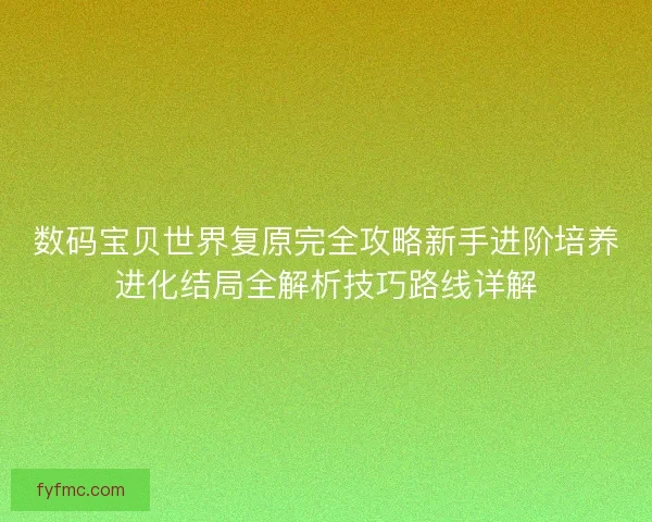 数码宝贝世界复原完全攻略新手进阶培养进化结局全解析技巧路线详解