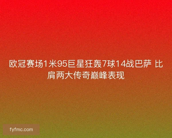 欧冠赛场1米95巨星狂轰7球14战巴萨 比肩两大传奇巅峰表现 欧冠赛场1米95巨星狂轰7球14战巴萨 比肩两大传奇巅峰表现