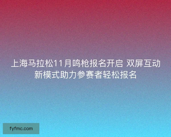 上海马拉松11月鸣枪报名开启 双屏互动新模式助力参赛者轻松报名