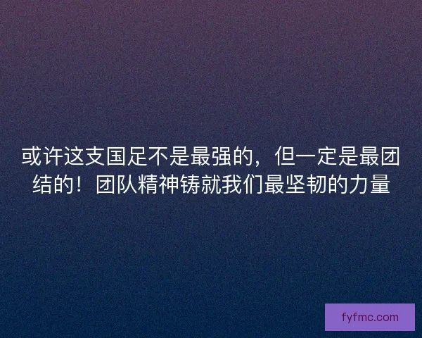 或许这支国足不是最强的,但一定是最团结的!团队精神铸就我们最坚韧的力量 或许这支国足不是最强的,但一定是最团结的!团队精神铸就我们最坚韧的力量