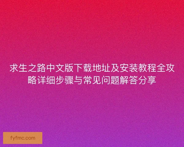 求生之路中文版下载地址及安装教程全攻略详细步骤与常见问题解答分享 求生之路中文版下载地址及安装教程全攻略详细步骤与常见问题解答分享