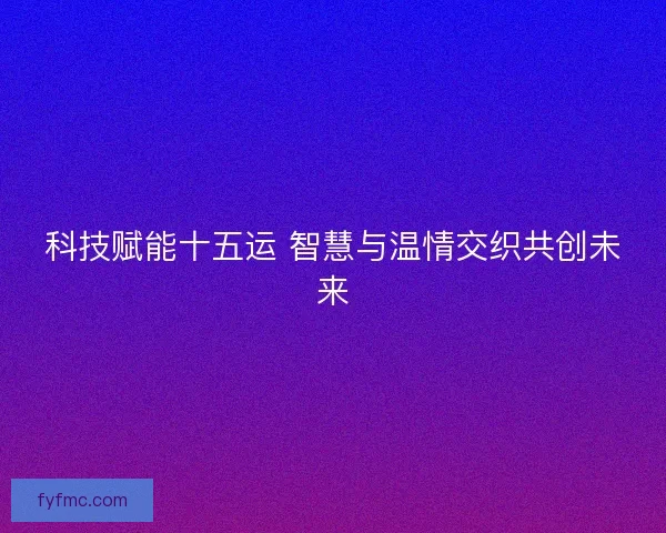 科技赋能十五运 智慧与温情交织共创未来