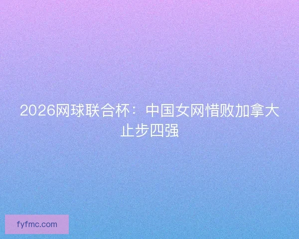 2026网球联合杯：中国女网惜败加拿大止步四强