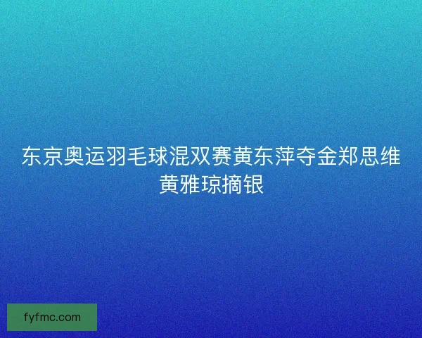 东京奥运羽毛球混双赛黄东萍夺金郑思维黄雅琼摘银
