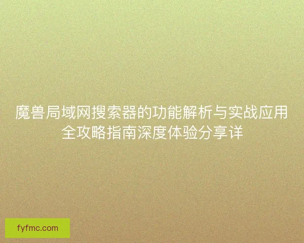 魔兽局域网搜索器的功能解析与实战应用全攻略指南深度体验分享详