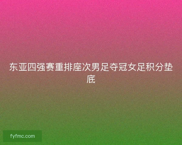 东亚四强赛重排座次男足夺冠女足积分垫底
