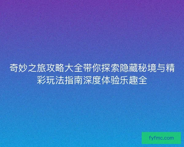 奇妙之旅攻略大全带你探索隐藏秘境与精彩玩法指南深度体验乐趣全