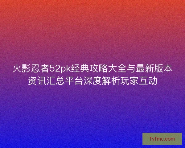 火影忍者52pk经典攻略大全与最新版本资讯汇总平台深度解析玩家互动 火影忍者52pk经典攻略大全与最新版本资讯汇总平台深度解析玩家互动